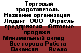 Торговый представитель › Название организации ­ Лидинг, ООО › Отрасль предприятия ­ Оптовые продажи › Минимальный оклад ­ 1 - Все города Работа » Вакансии   . Ямало-Ненецкий АО,Муравленко г.